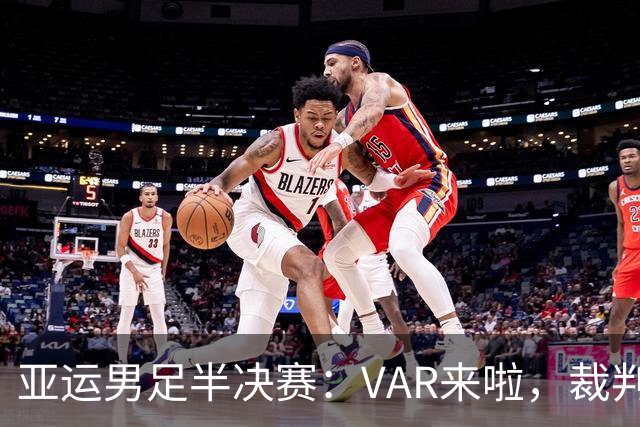 亚运男足半决赛：VAR来啦，裁判请注意！