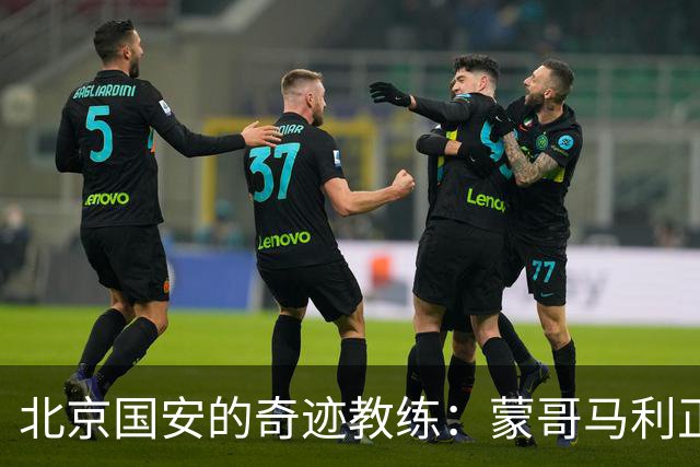 北京国安的奇迹教练：蒙哥马利正书写辉煌篇章！