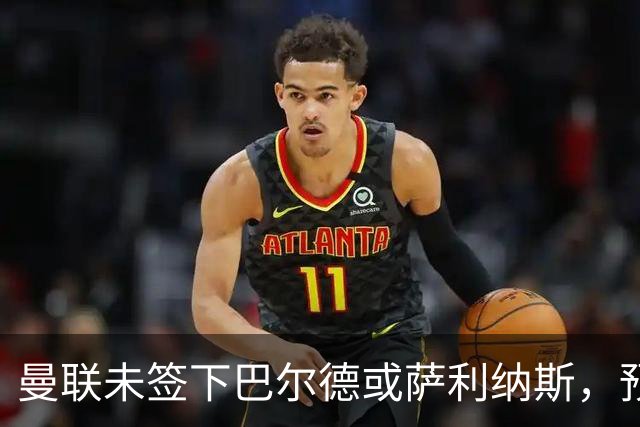 曼联未签下巴尔德或萨利纳斯，预计夏窗不再补入专职左后卫