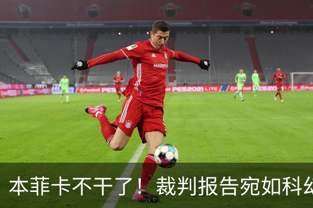 本菲卡不干了！裁判报告宛如科幻小说，要求彻查！
